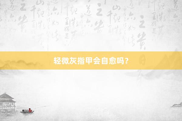 轻微灰指甲会自愈吗？