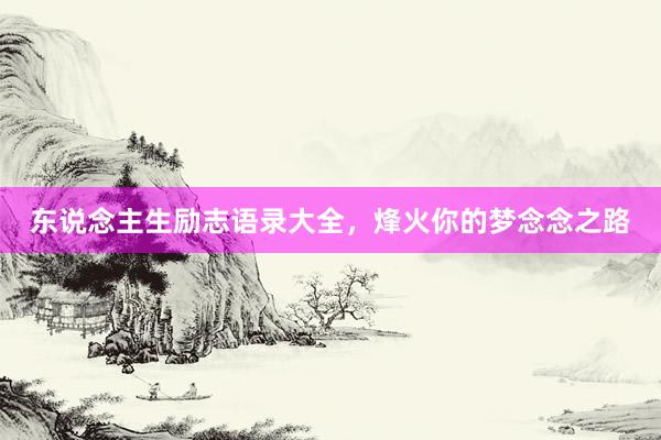 东说念主生励志语录大全，烽火你的梦念念之路