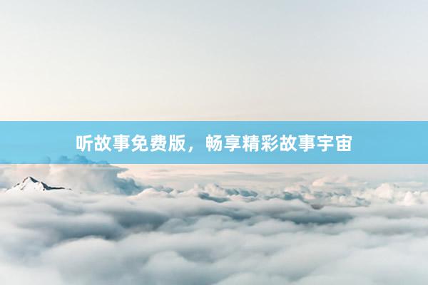 听故事免费版,畅享精彩故事宇宙