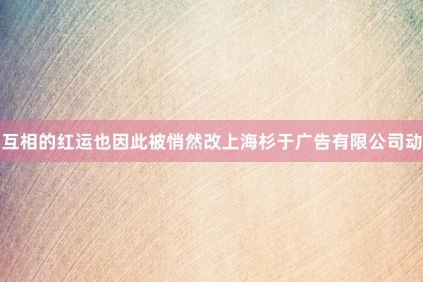互相的红运也因此被悄然改上海杉于广告有限公司动