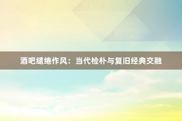 酒吧缱绻作风：当代检朴与复旧经典交融