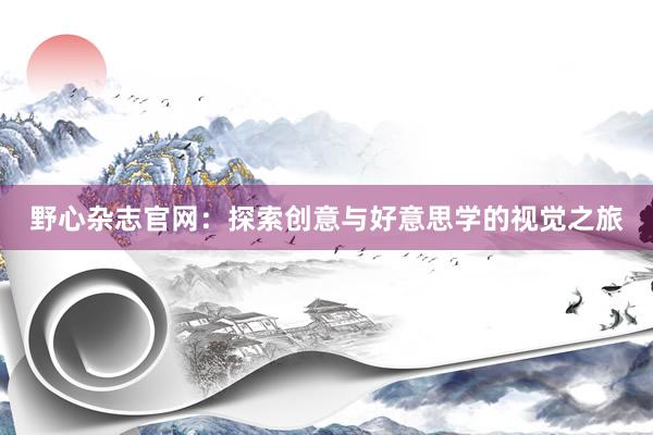 野心杂志官网：探索创意与好意思学的视觉之旅