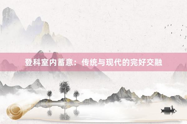 登科室内蓄意：传统与现代的完好交融
