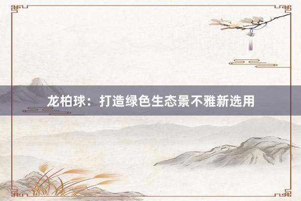 龙柏球:打造绿色生态景不雅新选用