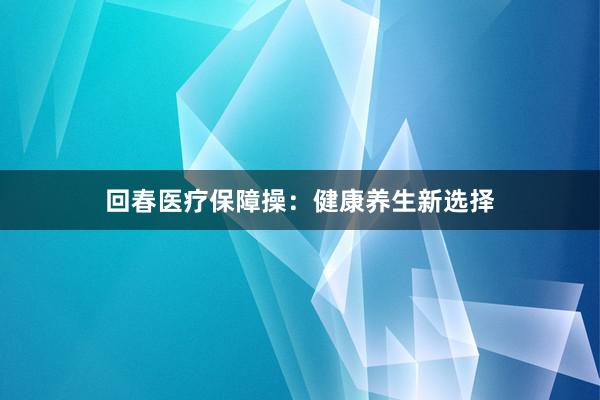 回春医疗保障操：健康养生新选择