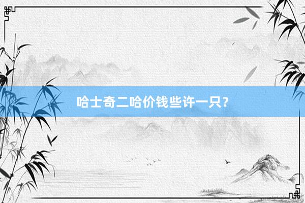 哈士奇二哈价钱些许一只?